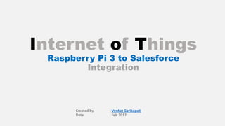 Internet of Things
Raspberry Pi 3 to Salesforce
Integration
Created by : Venkat Garikapati
Date : Feb 2017
 