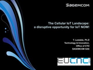 The Cellular IoT Landscape:
a disruptive opportunity for IoT NOW!
T. Lestable, Ph.D
Technology & Innovation,
Office of CTO
SAGEMCOM SAS
 