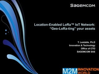 Location-Enabled LoRa™ IoT Network:
“Geo-LoRa-ting” your assets
T. Lestable, Ph.D
Innovation & Technology
Office of CTO
SAGEMCOM SAS
 