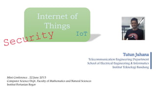 Internet of
Things
IoT
Tutun Juhana
Telecommunication Engineering Department
School of Electrical Engineering & Informatics
Institut Teknologi Bandung
|
Mini Conference , 22 June 2015
Computer Science Dept., Faculty of Mathematics and Natural Sciences
Institut Pertanian Bogor
 