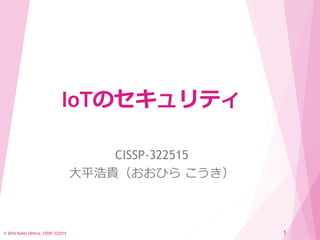 IoTのセキュリティ
CISSP-322515
大平浩貴（おおひら こうき）
© 2016 Kohki Ohhira, CISSP-322515 1
 