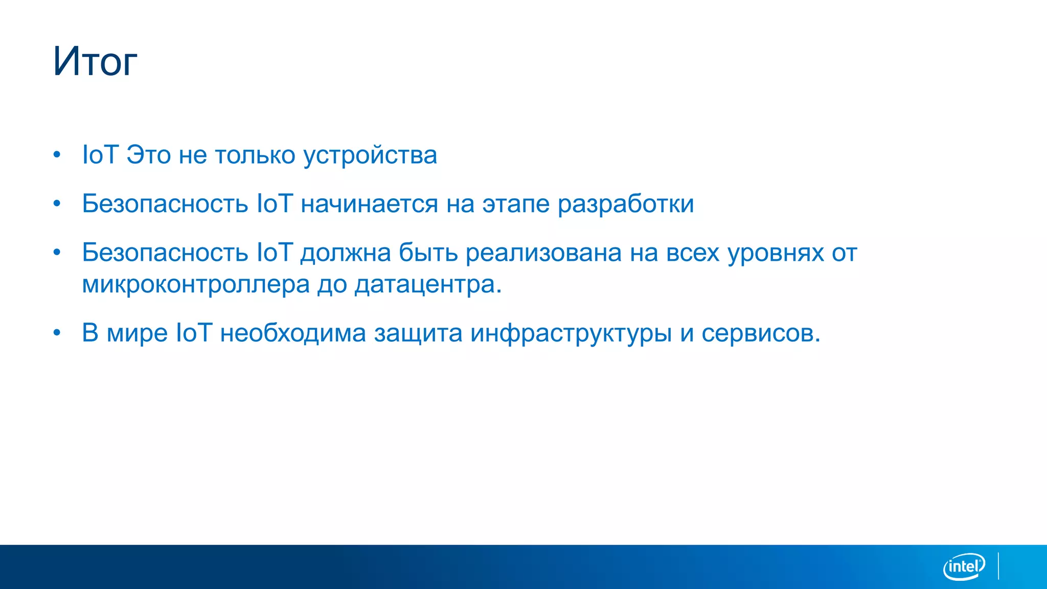 Итог
• IoT Это не только устройства
• Безопасность IoT начинается на этапе разработки
• Безопасность IoT должна быть реализована на всех уровнях от
микроконтроллера до датацентра.
• В мире IoT необходима защита инфраструктуры и сервисов.
 