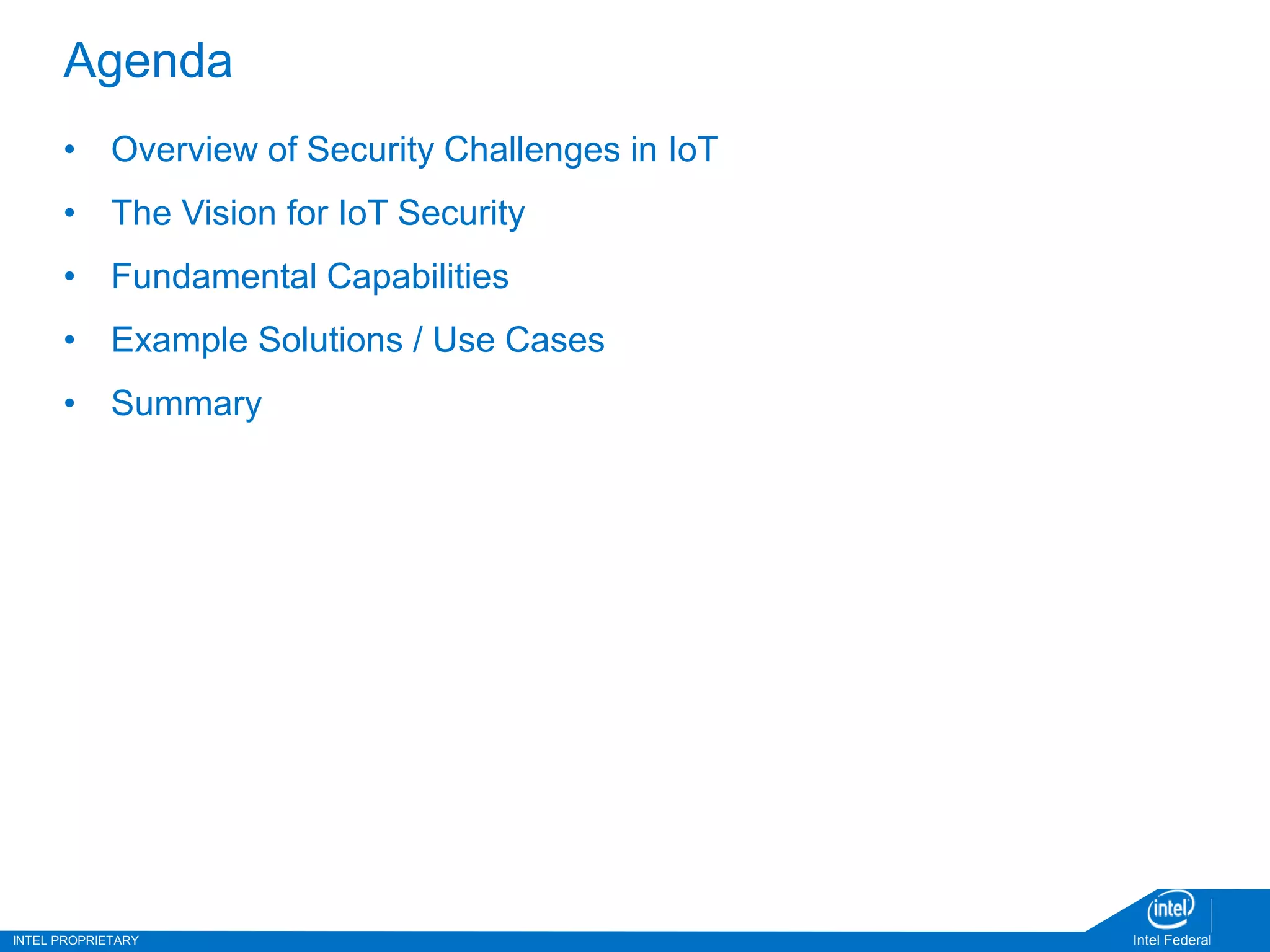 INTEL PROPRIETARY Intel Federal
Agenda
• Overview of Security Challenges in IoT
• The Vision for IoT Security
• Fundamental Capabilities
• Example Solutions / Use Cases
• Summary
 