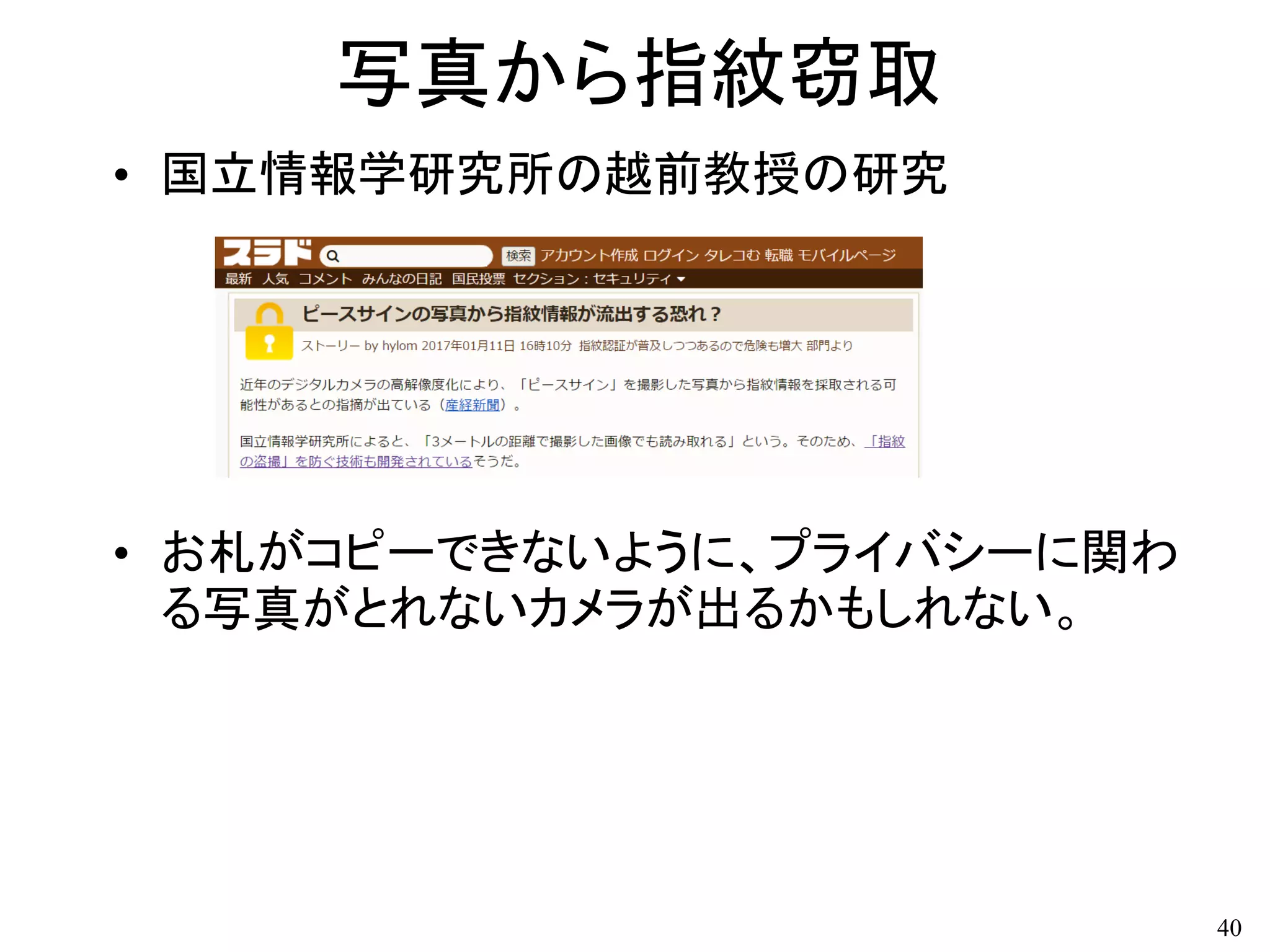 写真から指紋窃取
• 国立情報学研究所の越前教授の研究
• お札がコピーできないように、プライバシーに関わ
る写真がとれないカメラが出るかもしれない。
40
 