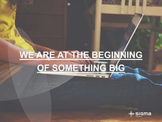 WE ARE AT THE BEGINNING
OF SOMETHING BIG
 