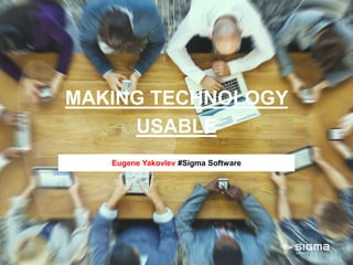 MAKING TECHNOLOGY
USABLE
Eugene Yakovlev #Sigma Software
 