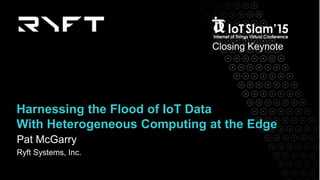 Pat McGarry
Ryft Systems, Inc.
Closing Keynote
Harnessing the Flood of IoT Data
With Heterogeneous Computing at the Edge
 