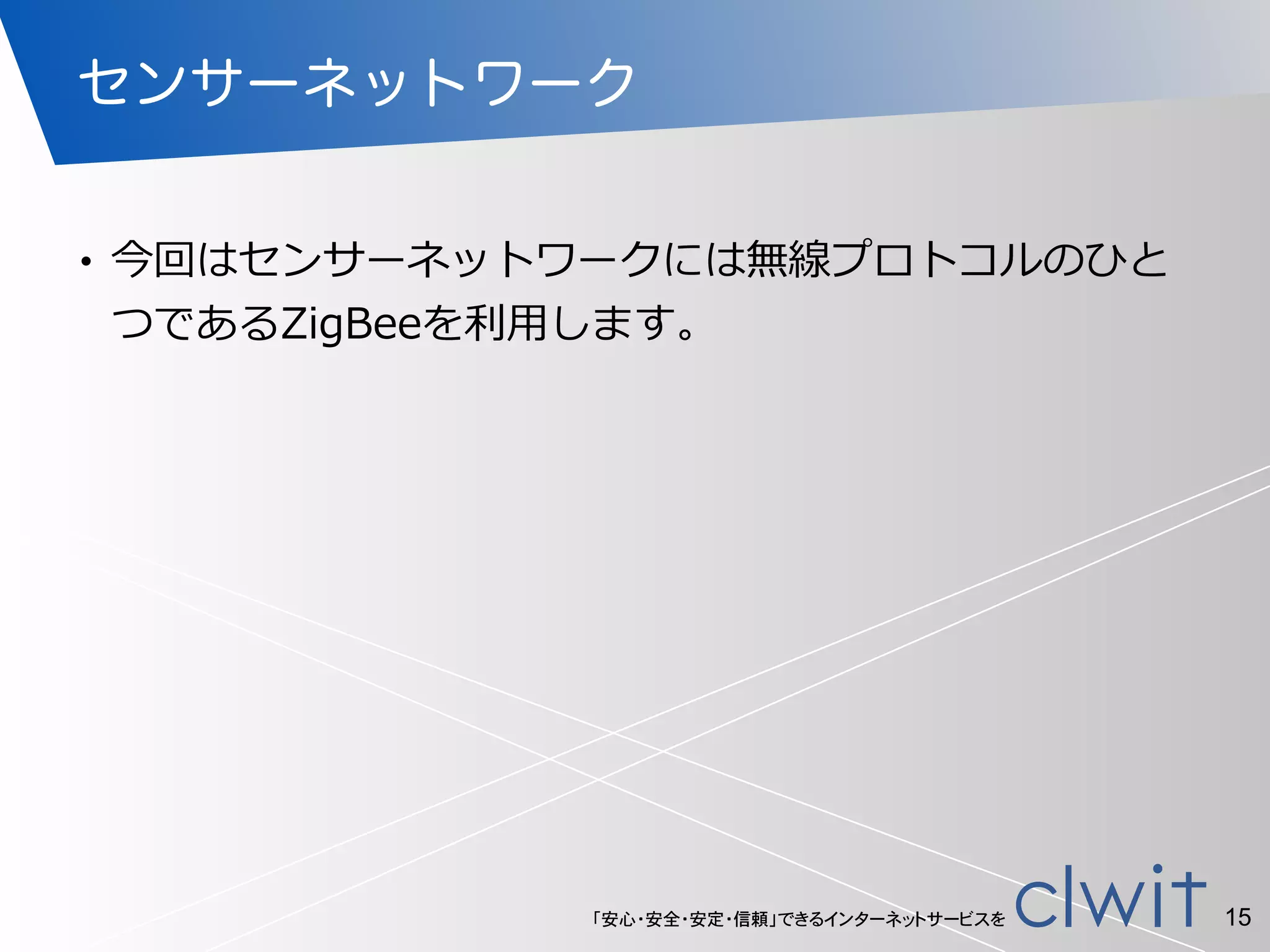 「安心・安全・安定・信頼」できるインターネットサービスを
センサーネットワーク
• 今回はセンサーネットワークには無線プロトコルのひと
つであるZigBeeを利利⽤用します。
15
 