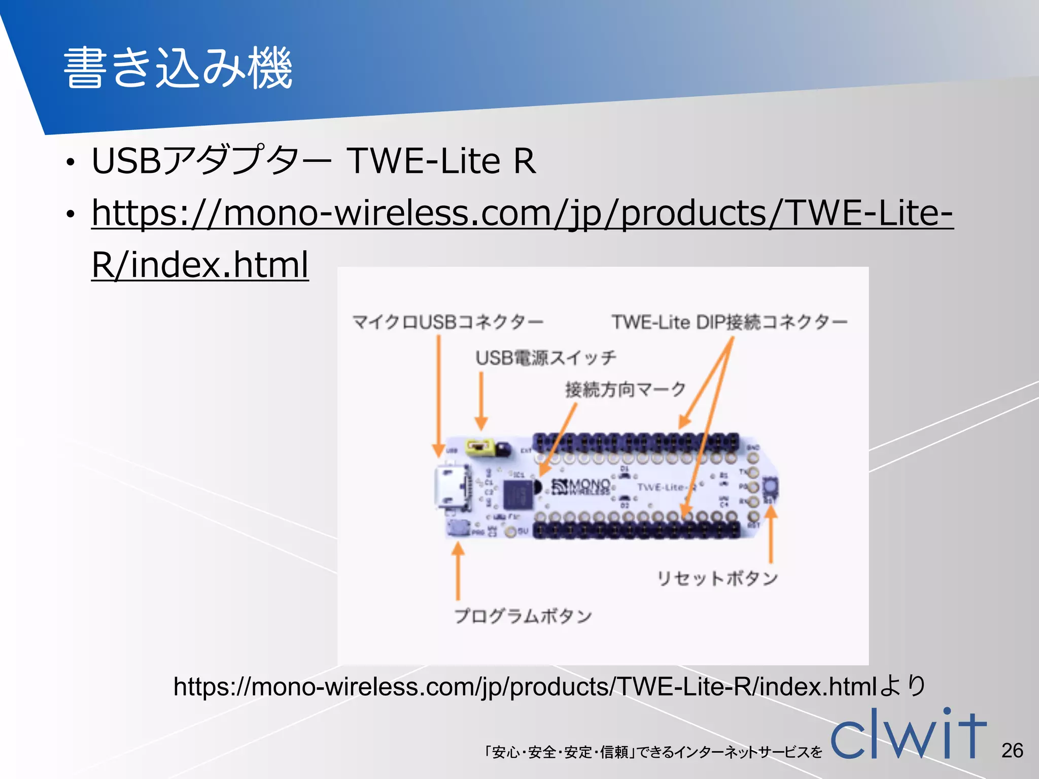 「安心・安全・安定・信頼」できるインターネットサービスを
書き込み機
• USBアダプター  TWE-‐‑‒Lite  R  
• https://mono-‐‑‒wireless.com/jp/products/TWE-‐‑‒Lite-‐‑‒
R/index.html
26
https://mono-wireless.com/jp/products/TWE-Lite-R/index.htmlより
 