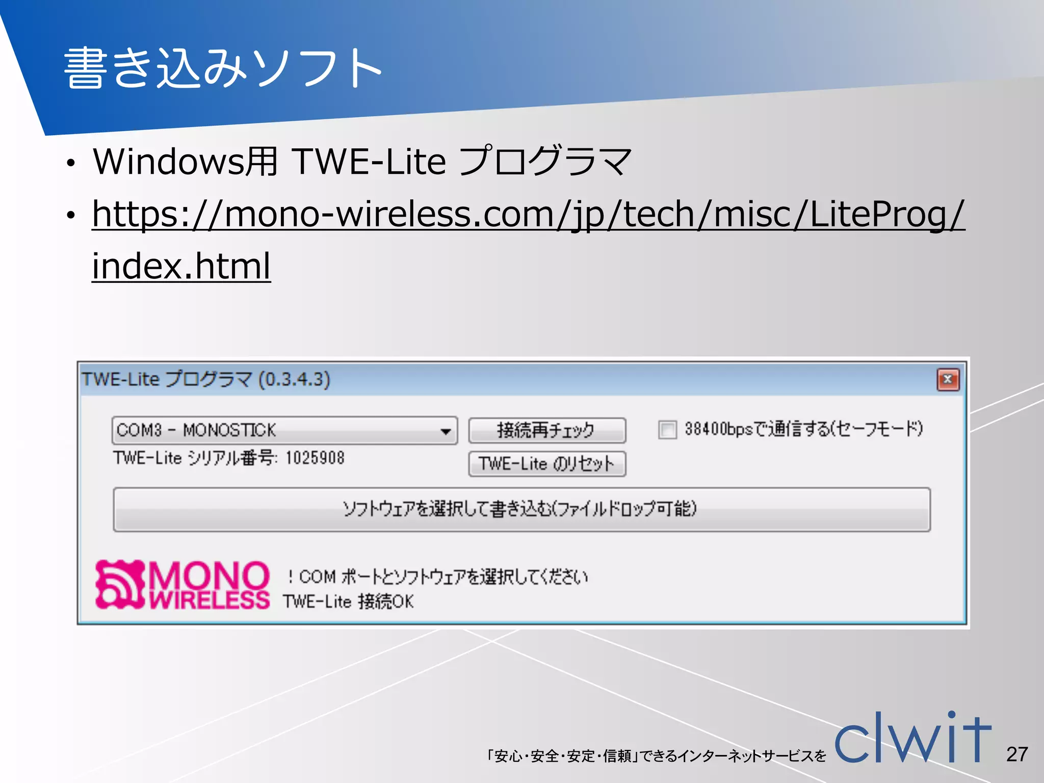 「安心・安全・安定・信頼」できるインターネットサービスを
書き込みソフト
• Windows⽤用  TWE-‐‑‒Lite  プログラマ  
• https://mono-‐‑‒wireless.com/jp/tech/misc/LiteProg/
index.html
27
 