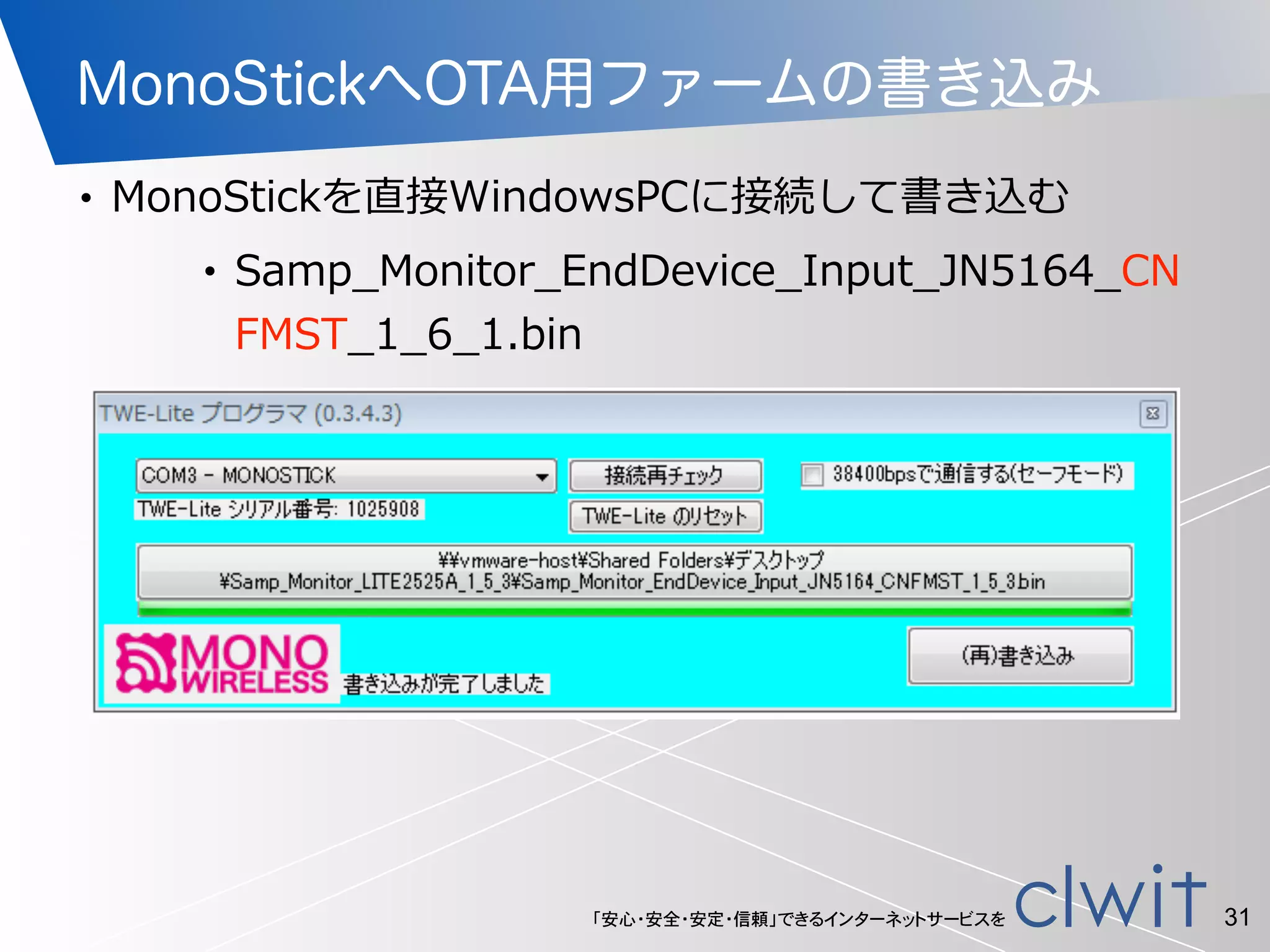 「安心・安全・安定・信頼」できるインターネットサービスを
MonoStickへOTA用ファームの書き込み
• MonoStickを直接WindowsPCに接続して書き込む  
• Samp_̲Monitor_̲EndDevice_̲Input_̲JN5164_̲CN
FMST_̲1_̲6_̲1.bin
31
 
