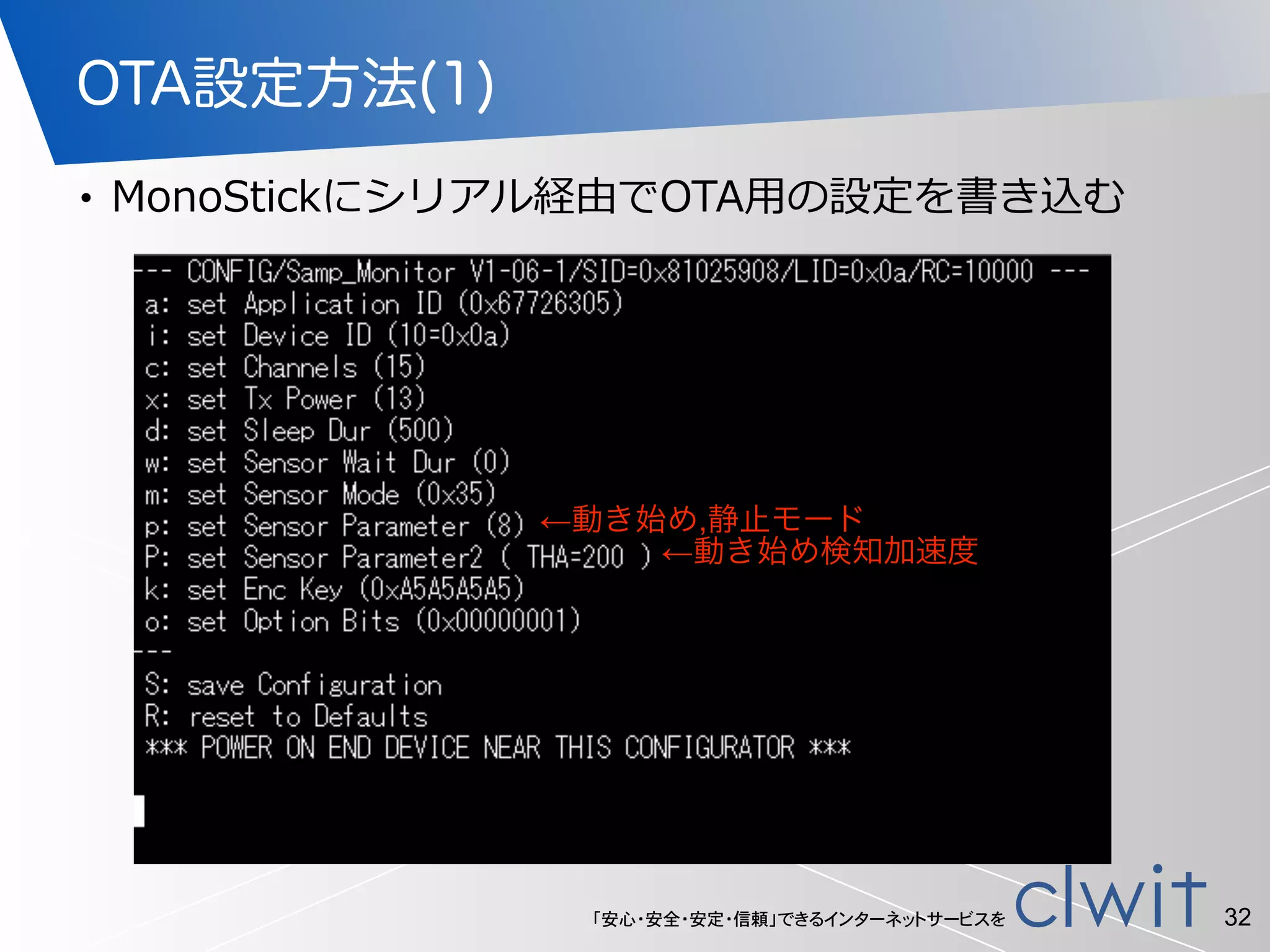 「安心・安全・安定・信頼」できるインターネットサービスを
OTA設定方法(1)
• MonoStickにシリアル経由でOTA⽤用の設定を書き込む
32
←動き始め,静止モード
←動き始め検知加速度
 