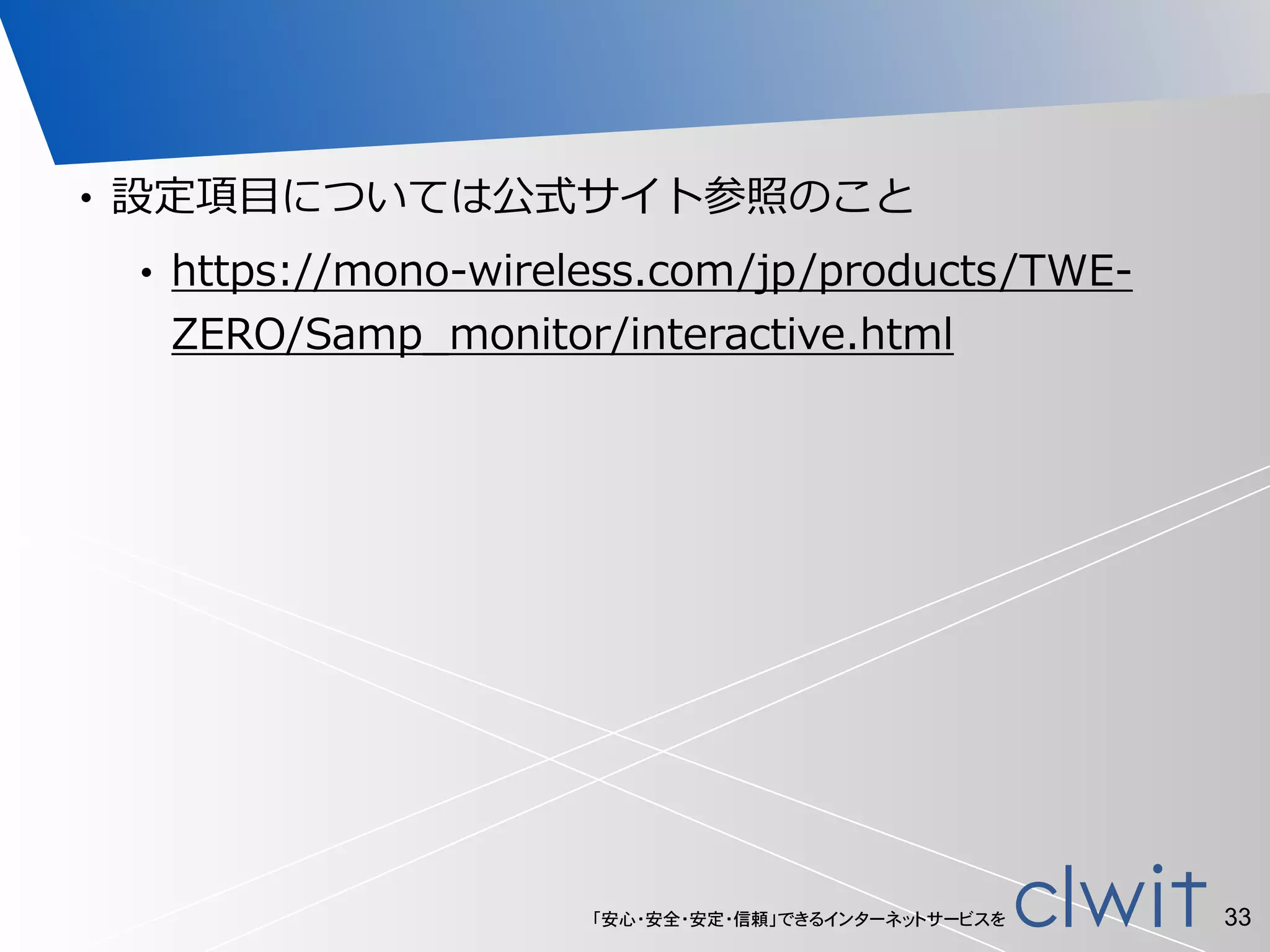 「安心・安全・安定・信頼」できるインターネットサービスを
• 設定項⽬目については公式サイト参照のこと  
• https://mono-‐‑‒wireless.com/jp/products/TWE-‐‑‒
ZERO/Samp_̲monitor/interactive.html
33
 