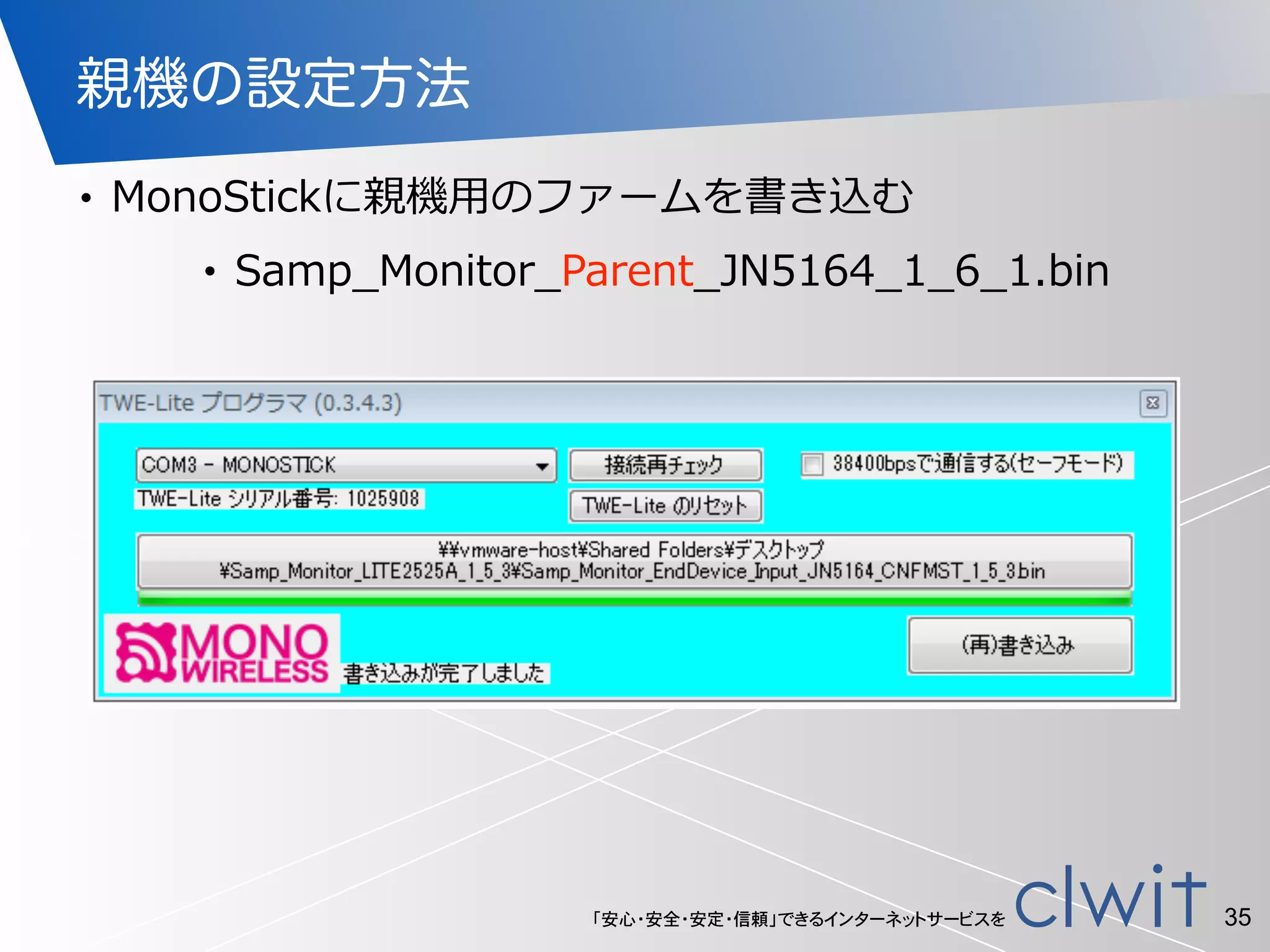 「安心・安全・安定・信頼」できるインターネットサービスを
親機の設定方法
• MonoStickに親機⽤用のファームを書き込む  
• Samp_̲Monitor_̲Parent_̲JN5164_̲1_̲6_̲1.bin
35
 