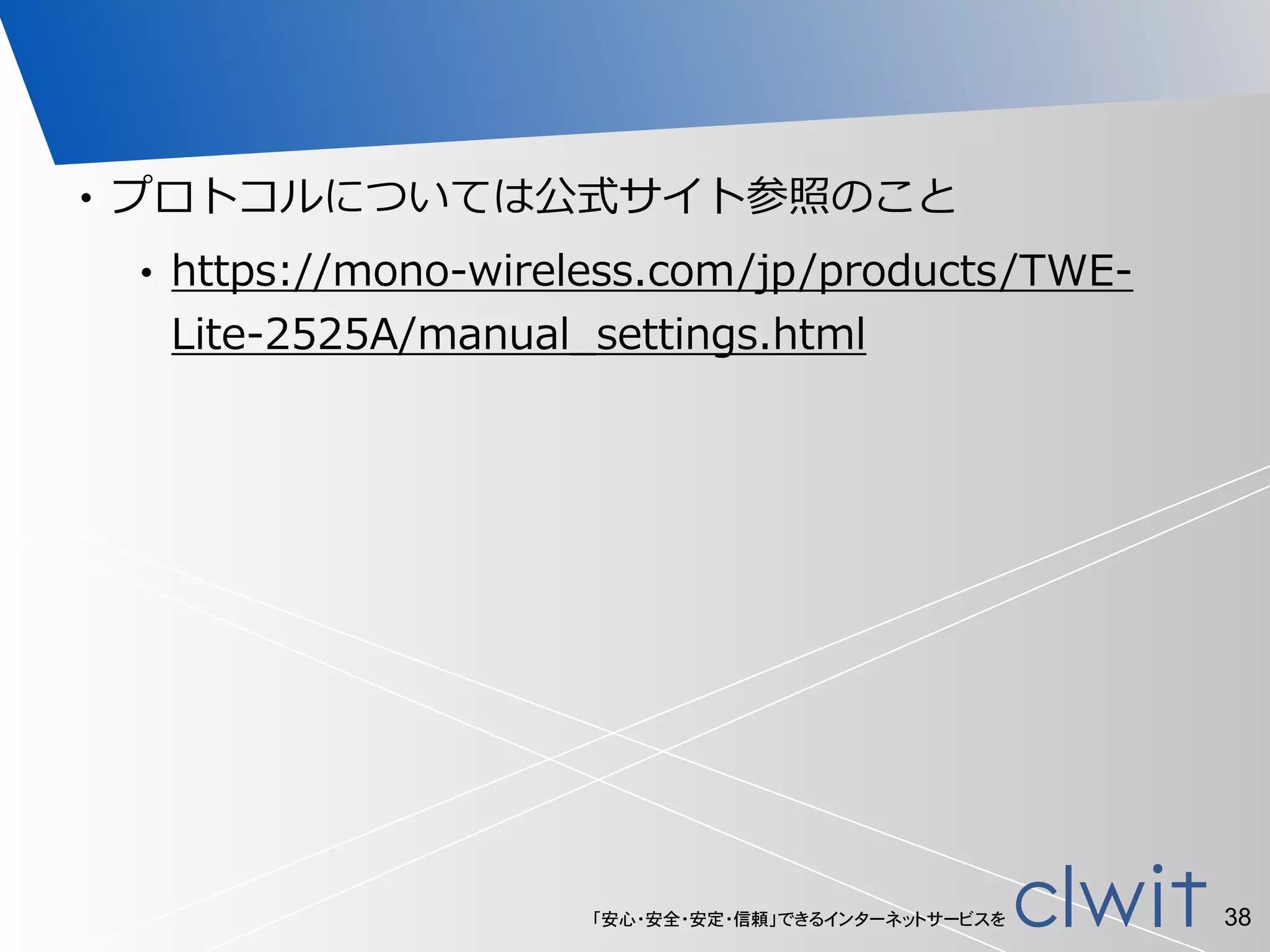 「安心・安全・安定・信頼」できるインターネットサービスを
• プロトコルについては公式サイト参照のこと  
• https://mono-‐‑‒wireless.com/jp/products/TWE-‐‑‒
Lite-‐‑‒2525A/manual_̲settings.html
38
 