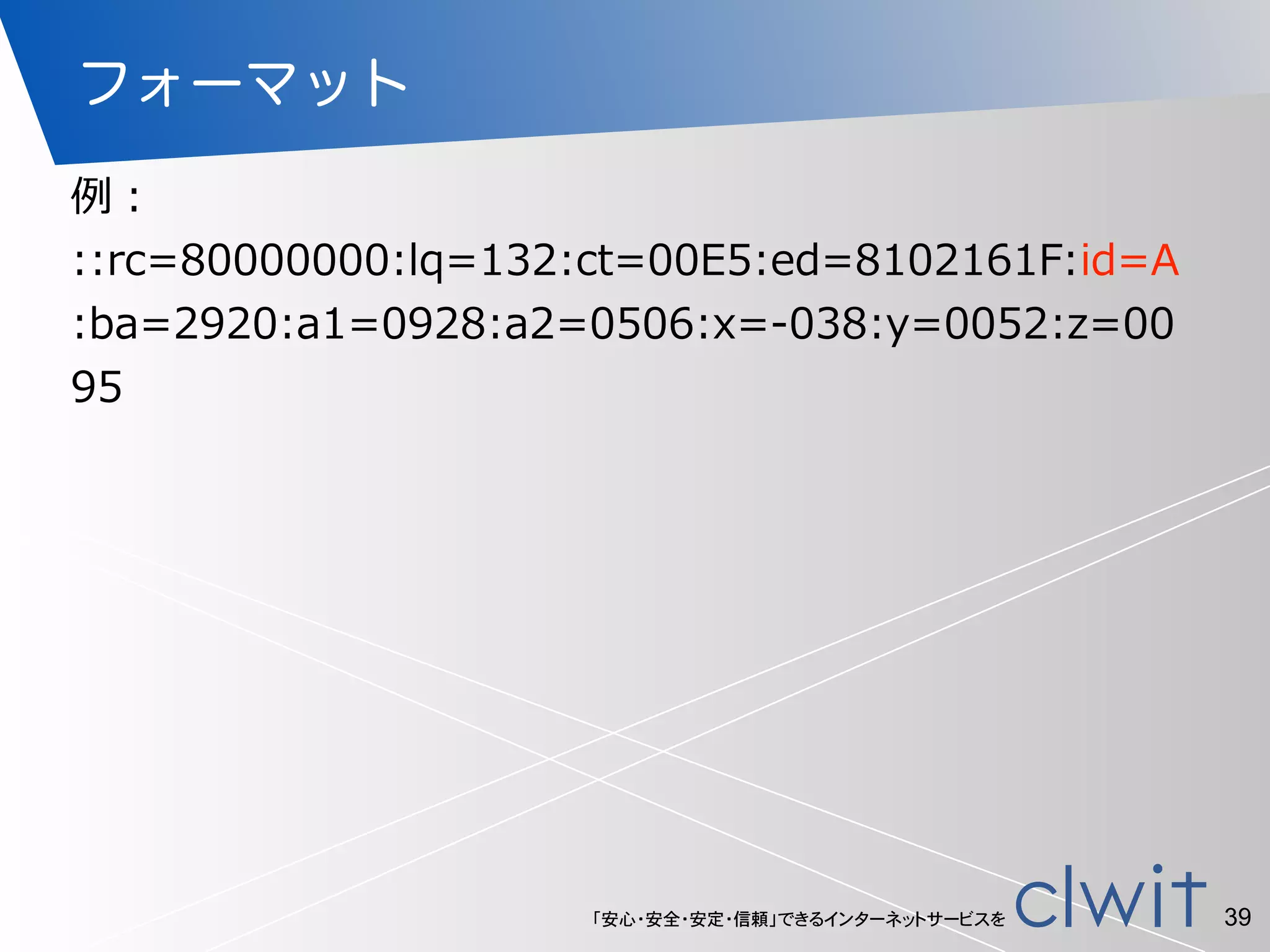 「安心・安全・安定・信頼」できるインターネットサービスを
フォーマット
例例：  
::rc=80000000:lq=132:ct=00E5:ed=8102161F:id=A
:ba=2920:a1=0928:a2=0506:x=-‐‑‒038:y=0052:z=00
95
39
 