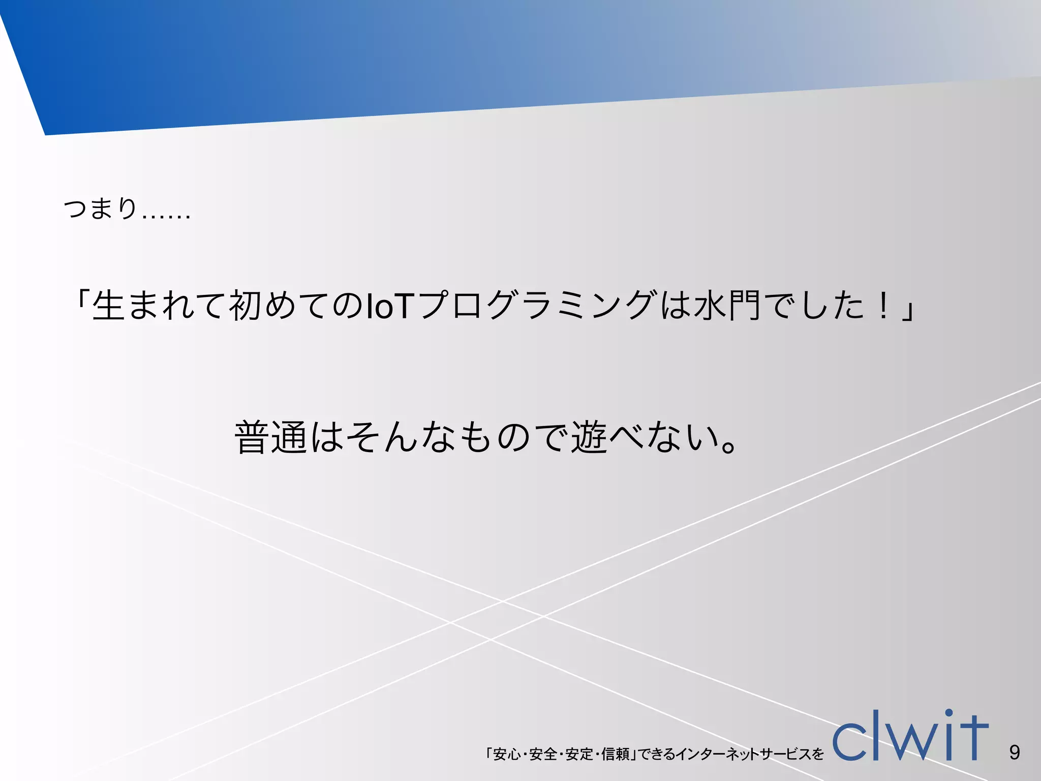 「安心・安全・安定・信頼」できるインターネットサービスを 9
「生まれて初めてのIoTプログラミングは水門でした！」
普通はそんなもので遊べない。
つまり……
 