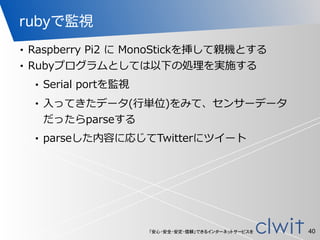 「安心・安全・安定・信頼」できるインターネットサービスを
rubyで監視
• Raspberry  Pi2  に  MonoStickを挿して親機とする  
• Rubyプログラムとしては以下の処理理を実施する  
• Serial  port...