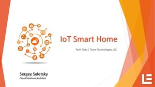 IoT Smart Home
Tech Talks | Team Technologies LLC
Sergey Seletsky
Cloud Solutions Architect
 