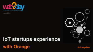 IoT startups experience
with Orange @OrangeDev
June 2018
 