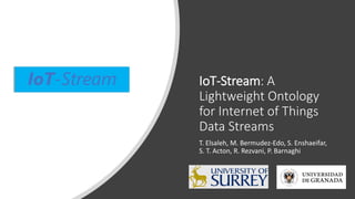 IoT-Stream: A
Lightweight Ontology
for Internet of Things
Data Streams
T. Elsaleh, M. Bermudez-Edo, S. Enshaeifar,
S. T. Acton, R. Rezvani, P. Barnaghi
IoT-Stream
 