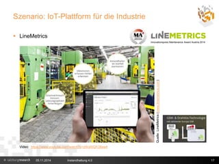 Szenario: IoT-Plattform für die Industrie 
 LineMetrics 
Innovationspreis Maintenance Award Austria 2014 
Quelle: LineMetrics (www.linemetrics.com) 
Video: https://www.youtube.com/watch?v=zWaWQY26sw4 
05.11.2014 Instandhaltung 4.0 17 
 