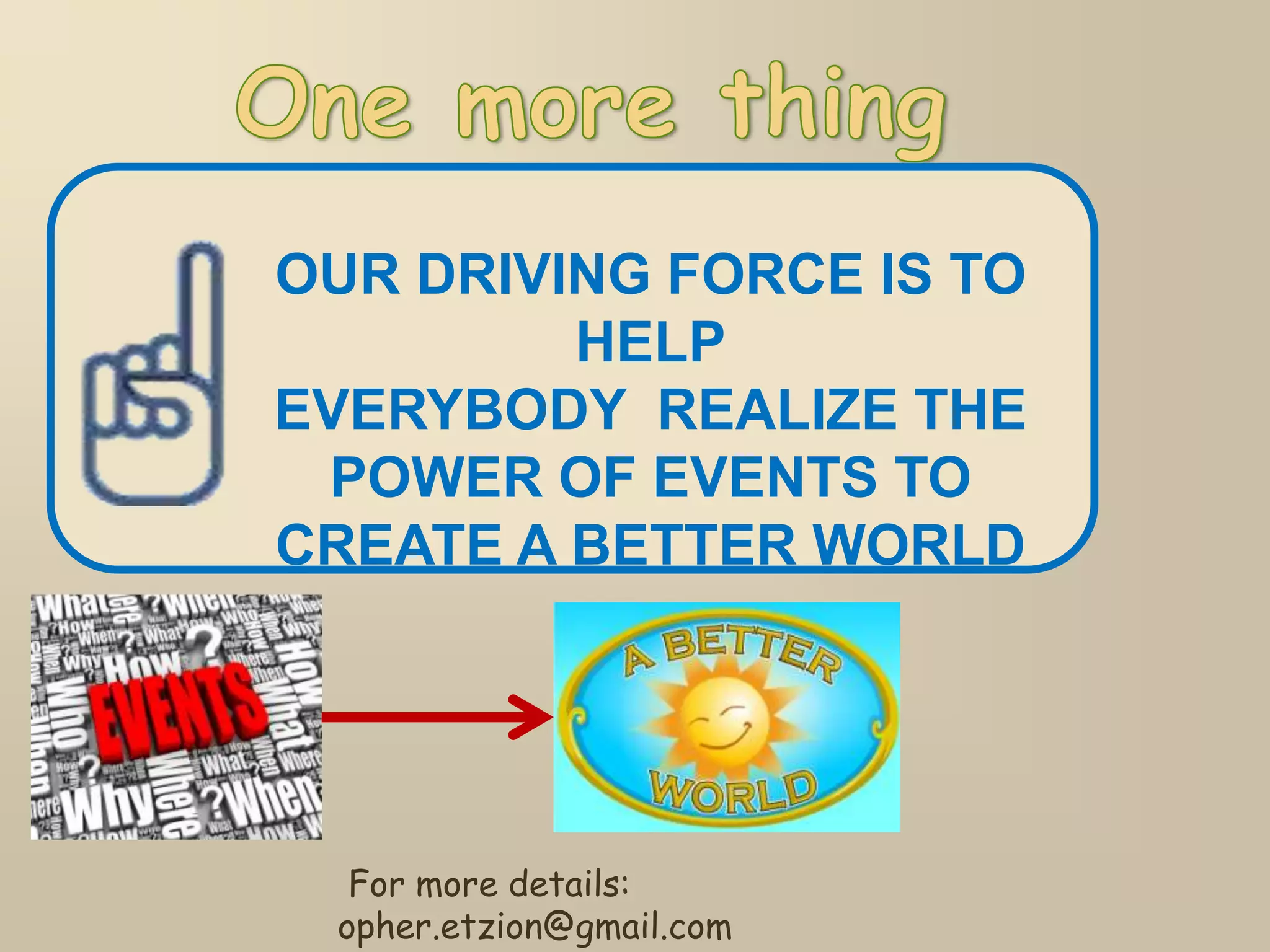OUR DRIVING FORCE IS TO
HELP
EVERYBODY REALIZE THE
POWER OF EVENTS TO
CREATE A BETTER WORLD
For more details:
opher.etzion@gmail.com
 