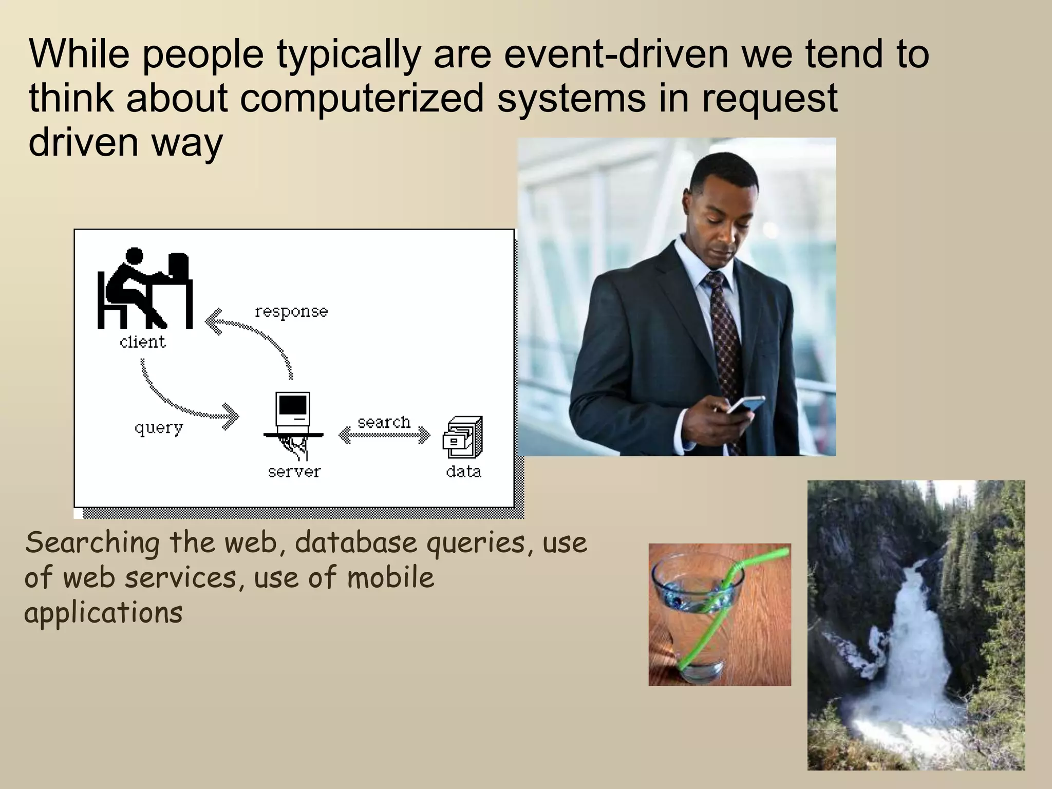 While people typically are event-driven we tend to
think about computerized systems in request
driven way
Searching the web, database queries, use
of web services, use of mobile
applications
 