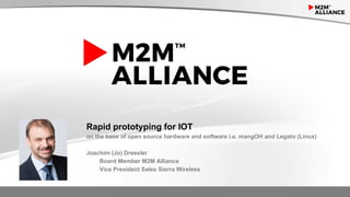 Rapid prototyping for IOT
on the base of open source hardware and software i.e. mangOH and Legato (Linux)
Joachim (Jo) Dressler
Board Member M2M Alliance
Vice President Sales Sierra Wireless
 