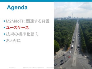 © 2010 Cisco and/or its affiliates. All rights reserved. Cisco ConfidentialPresentation_ID 20
Agenda
§ M2M/IoTに関連する背景
§ ユースケース
§ 技術の標準化動向
§ おわりに
2020
 