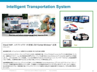 © 2010 Cisco and/or its affiliates. All rights reserved. Cisco ConfidentialPresentation_ID 22
Trains
Public
Safety
Rail
Bus Fleets
Savelivesandreduceemergencyservices’responsetimes
AMBULANCE ER UNIT
VITAL STATS
AND MEDICAL
RECORDS
SENT AHEAD
Intelligent Transportation System
 