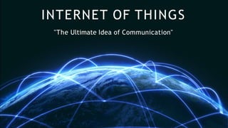 INTERNET OF THINGS
"The Ultimate Idea of Communication"
 