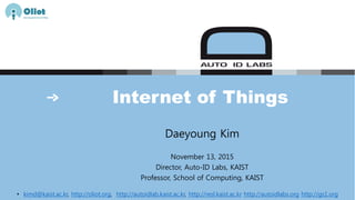 Internet of Things
Daeyoung Kim
November 13, 2015
Director, Auto-ID Labs, KAIST
Professor, School of Computing, KAIST
• kimd@kaist.ac.kr, http://oliot.org, http://autoidlab.kaist.ac.kr, http://resl.kaist.ac.kr http://autoidlabs.org http://gs1.org
 
