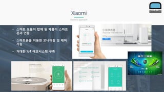 Xiaomi
Xiaomi’s approach
• 스마트 모듈이 탑재 된 제품이 스마트
폰과 연동
• 스마트폰을 이용한 모니터링 및 제어
가능
• 거대한 IoT 에코시스템 구축
 