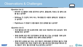 © Auto-ID Lab Korea / KAIST Slide 46
Observations & Challenges
• HP/VW 시스템에서 세명 운전자의 심박수, 졸림상태, 피로도 등 생체 신호
를 알고 싶다면?
• Withings 가 고급차, SUV, 버스, 택시등을 탄 사람의 생체신호 반응을 보
고 싶다면?
• FlightAware 가 항공기 조종사들의 건강 상태를 알고 싶다면?
(Question List 1)
• 미국 캘리포니아 1번 도로에 현재 중인 모든 자동차의 1번 도로상의 연비
평균을 알고 싶다면?
• 현재 전세계 모든 축구 경기장에서 경기를 하고 있는 선수들중 현재 심박
수가 150 이상인 사람들의 모든 생체 신호를 알려면 ?
• 현재 한국 상공을 날고 있는 모든 항공기 조종사들의 본국에서 출근시 자동
차에서 측정한 센서 정보 (자동차 센서, 헬스센서)와 현재 항공기에서의 정
보 (항공기 센서, 헬스센서)를 비교 분석하고 싶다면 ?
(Question List 2)
 