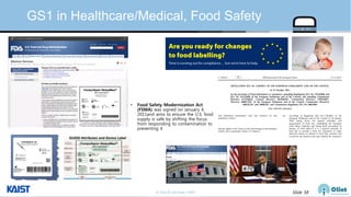 © Auto-ID Lab Korea / KAIST Slide 58
GS1 in Healthcare/Medical, Food Safety
• Food Safety Modernization Act
(FSMA) was signed on January 4,
2011and aims to ensure the U.S. food
supply is safe by shifting the focus
from responding to contamination to
preventing it
 