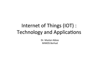 Internet	of	Things	(IOT)	:	
Technology	and	Applications
Dr.	Mazlan	Abbas
MIMOS	Berhad
 