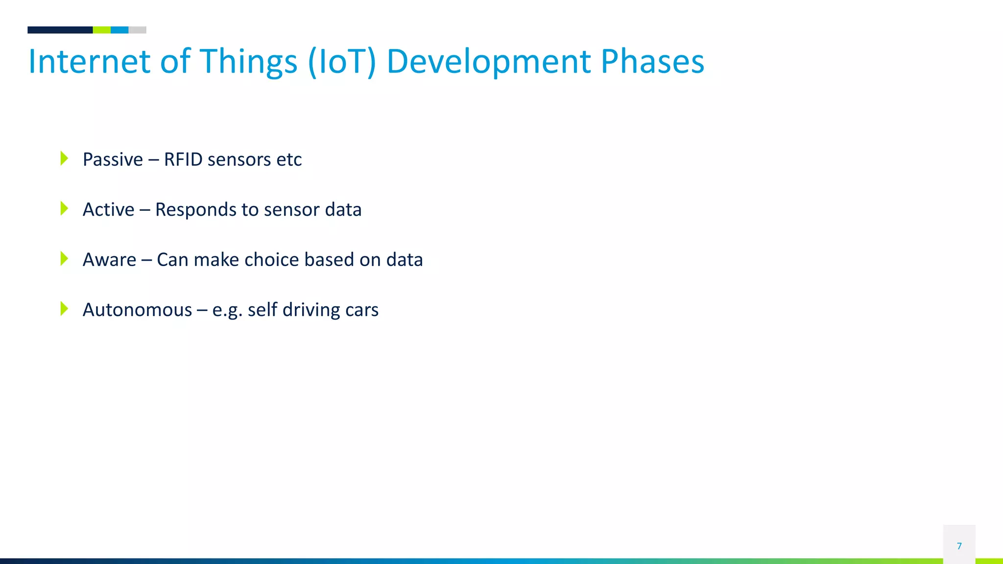 Internet of Things (IoT) Development Phases
7
 Passive – RFID sensors etc
 Active – Responds to sensor data
 Aware – Can make choice based on data
 Autonomous – e.g. self driving cars
 