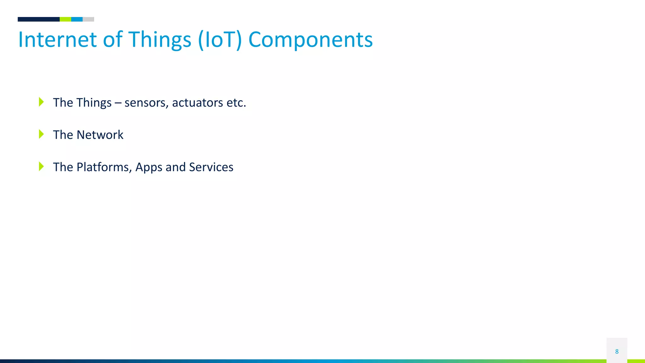 Internet of Things (IoT) Components
8
 The Things – sensors, actuators etc.
 The Network
 The Platforms, Apps and Services
 