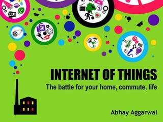 INTERNET OF THINGSThe battle for your home, commute, life 
Abhay Aggarwal  