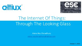 Atanu Roy Chowdhury
atanu.roychowdhury@altiux.com
October 5, 2016
The Internet Of Things:
Through The Looking Glass
1
 