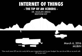 INTERNET OF THINGS
- THE TIP OF AN ICEBERG -
DR. MAZLAN ABBAS
REDTONE IOT
“How much more IOT can do is only left to your imagination and to your budget. You can do as little or as much with
IoT as you want.”
March 6, 2016
MUBIN
 
