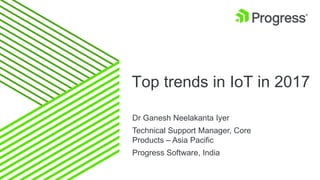 Top trends in IoT in 2017
Dr Ganesh Neelakanta Iyer
Technical Support Manager, Core
Products – Asia Pacific
Progress Software, India
 