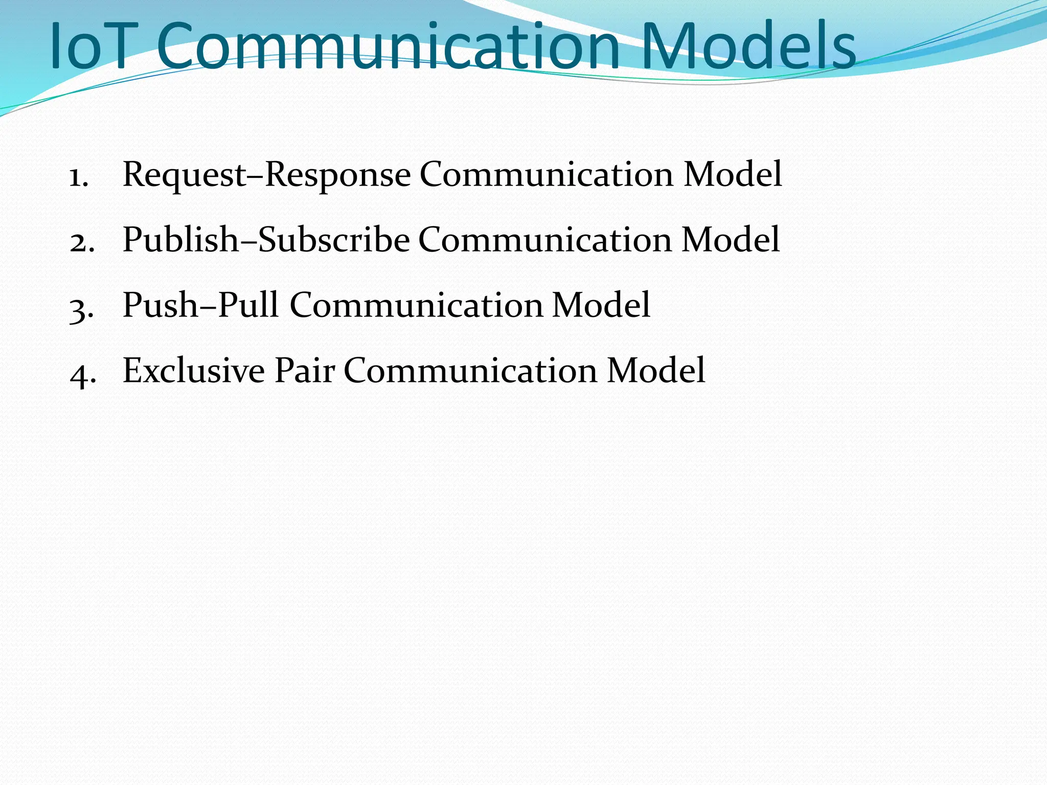 IoT Communication Models
1. Request–Response Communication Model
2. Publish–Subscribe Communication Model
3. Push–Pull Communication Model
4. Exclusive Pair Communication Model
 