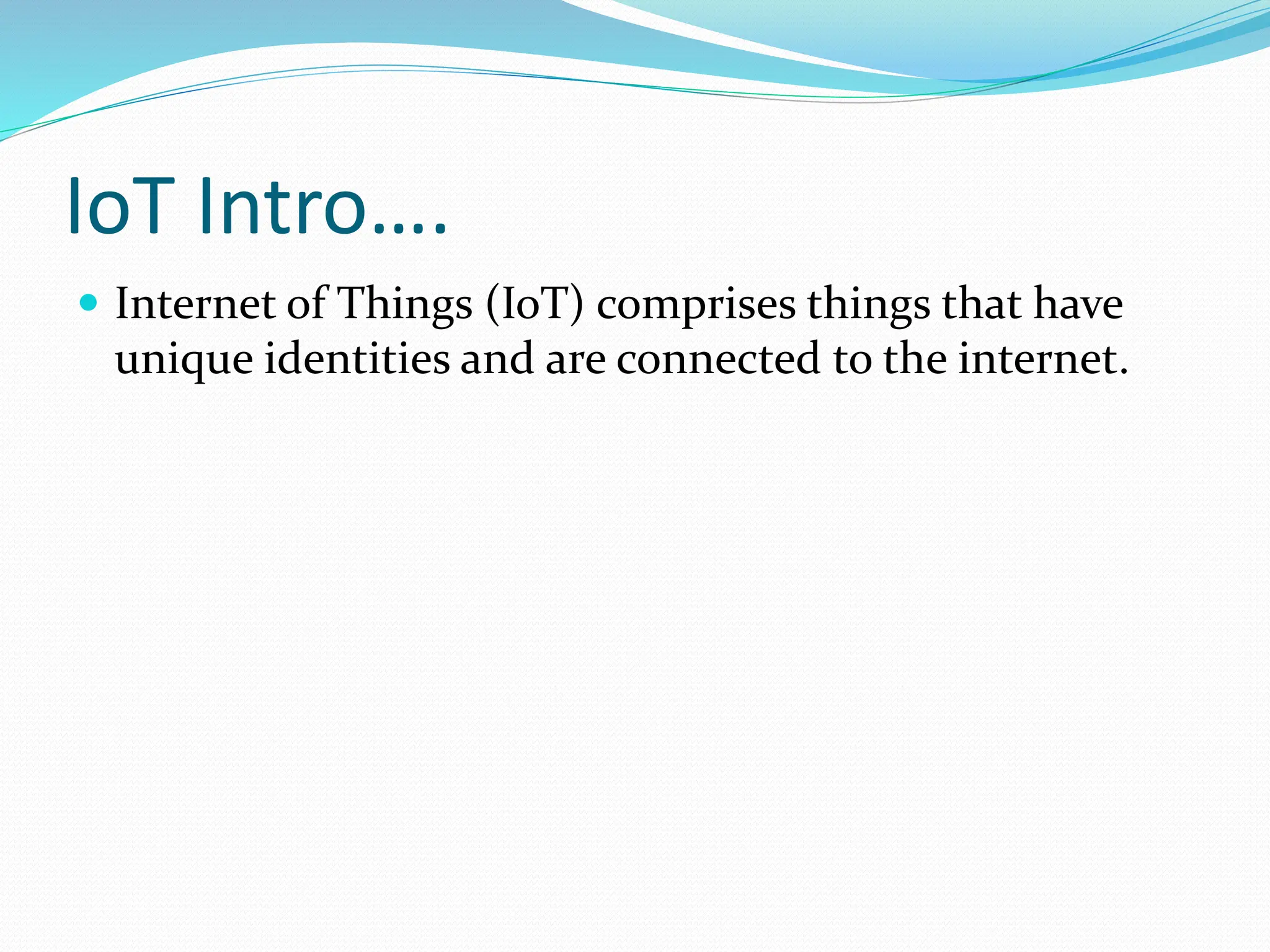 IoT Intro….
 Internet of Things (IoT) comprises things that have
unique identities and are connected to the internet.
 