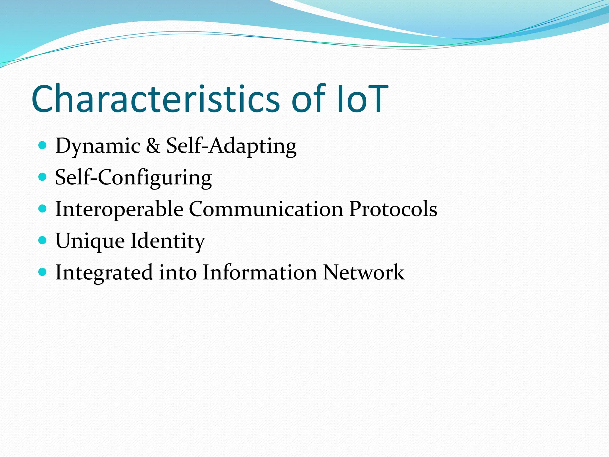 Characteristics of IoT
 Dynamic & Self-Adapting
 Self-Configuring
 Interoperable Communication Protocols
 Unique Identity
 Integrated into Information Network
 