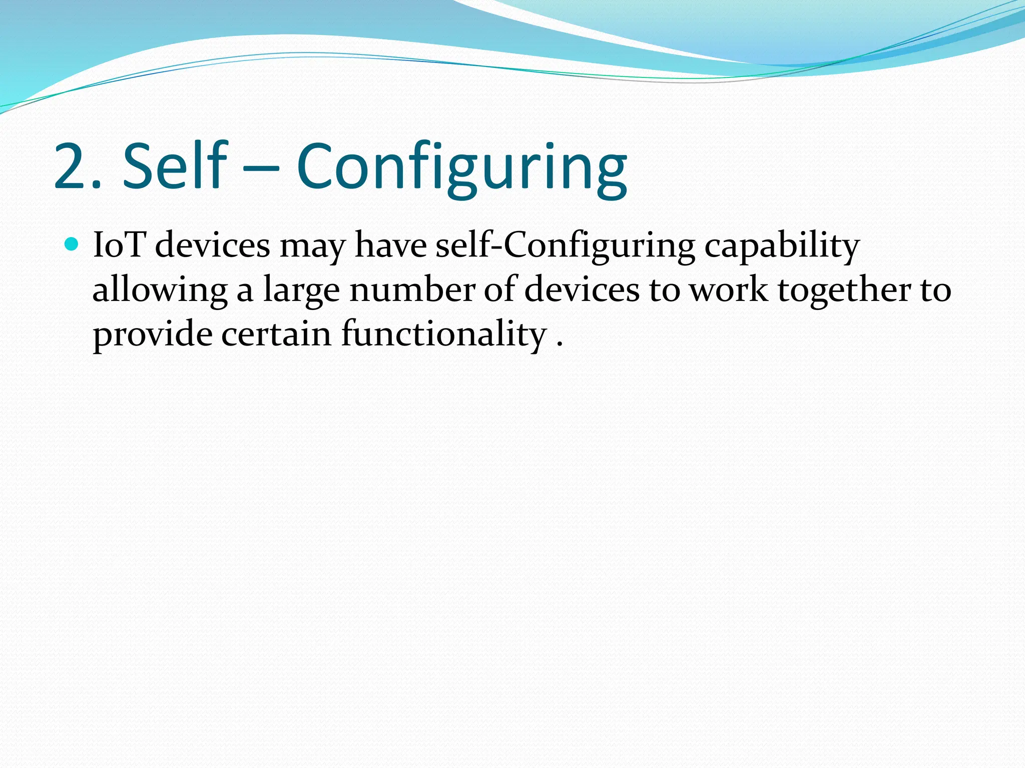 2. Self – Configuring
 IoT devices may have self-Configuring capability
allowing a large number of devices to work together to
provide certain functionality .
 