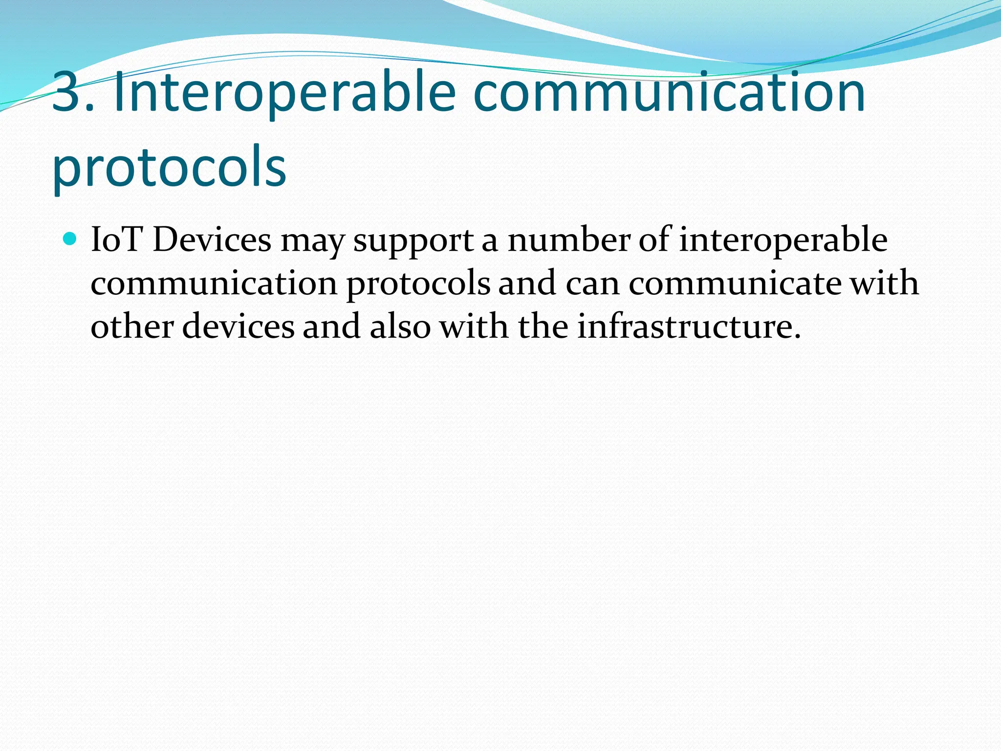 3. Interoperable communication
protocols
 IoT Devices may support a number of interoperable
communication protocols and can communicate with
other devices and also with the infrastructure.
 