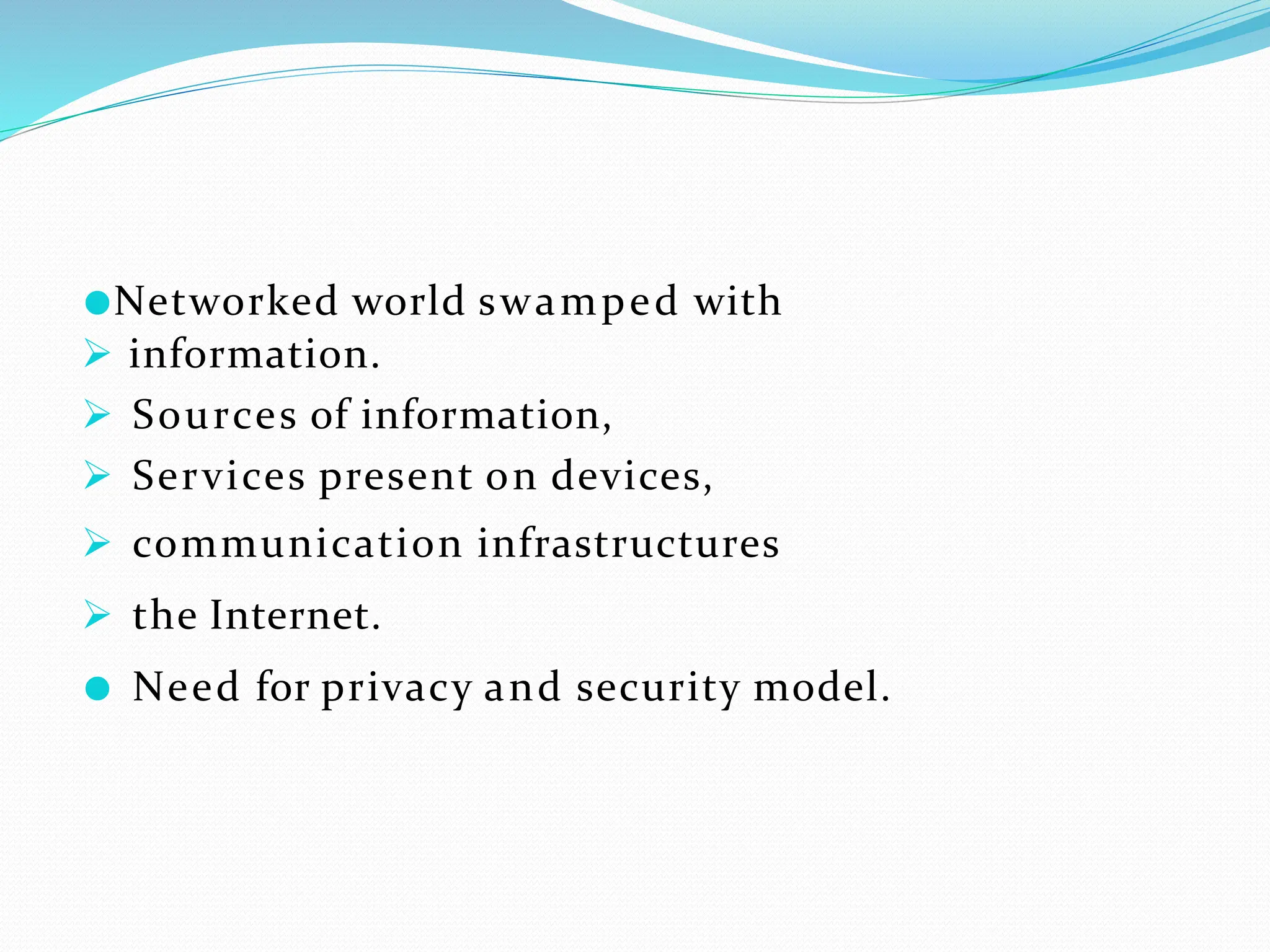 ●Networked world swamped with
 information.
 Sources of information,
 Services present on devices,
 communication infrastructures
 the Internet.
● Need for privacy and security model.
 