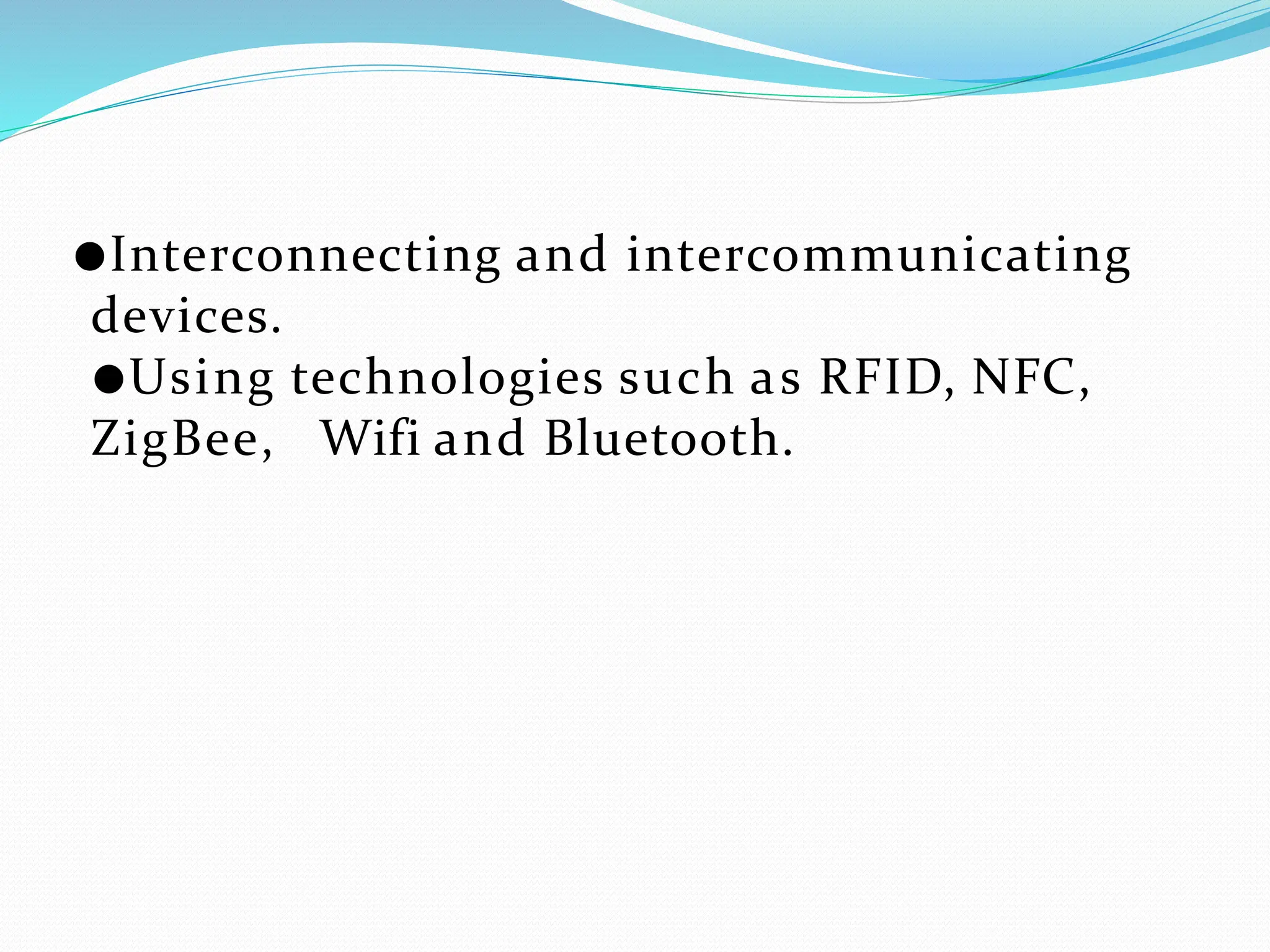 ●Interconnecting and intercommunicating
devices.
●Using technologies such as RFID, NFC,
ZigBee, Wifi and Bluetooth.
 